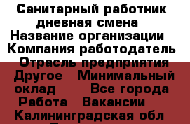 Санитарный работник дневная смена › Название организации ­ Компания-работодатель › Отрасль предприятия ­ Другое › Минимальный оклад ­ 1 - Все города Работа » Вакансии   . Калининградская обл.,Приморск г.